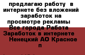 предлагаю работу  в интернете без вложений,заработок на просмотре рекламы - Все города Работа » Заработок в интернете   . Ненецкий АО,Красное п.